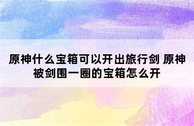 原神什么宝箱可以开出旅行剑 原神被剑围一圈的宝箱怎么开